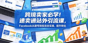 跨境卖家必学!速卖通站外引流课,Facebook从建号到投流全实操,提升转化-KJ分享