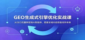 GEO生成式引擎优化实战课：从SEO流量转型到AI智能体，搭建全域内容获客闭环体系-KJ分享