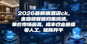 2026最新版酒店ck，全自动智能归集玩法，单价市场最高，成本行业最低，零人工，矩阵开干【揭秘】-KJ分享