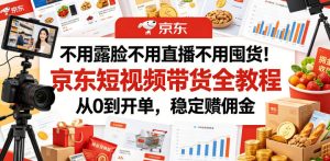 不用露脸不用直播不用囤货！京东短视频带货全教程，从0到开单，稳定賺佣金-KJ分享