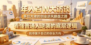 年入百W大访谈,多位大佬的创业逆风翻盘之路,看懂普通人逆袭的底层逻辑,找寻属于自己的创业方向(更新0615)-KJ分享
