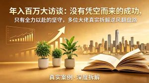 年入百万大访谈-更新：没有凭空而来的成功，只有全力以赴的坚守，多位大佬真实拆解逆风翻盘路-KJ分享