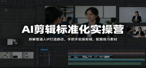 AI剪辑标准化实操营:拆解普通人IP打造路径,手把手实操剪辑,配套练习素材-KJ分享