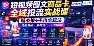短视频图文商品卡全域投流实战课,随心推+千川全玩法,选品测品・素材迭代・计划调控,提升ROI爆单增收教程-KJ分享