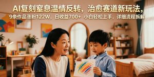 AI复刻窒息温情反转，治愈赛道新玩法，9条作品涨粉122W，日收益700+ 小白轻松上手，详细流程拆解-KJ分享