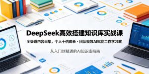 DeepSeek高效搭建知识库实战课,全渠道内容采集,个人十倍成长・团队提效,AI赋能工作学习-KJ分享