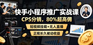 快手小程序推广实战课，CPS分销，80%超高佣，短视频挂载+无人直播，正规长久被动收益-KJ分享