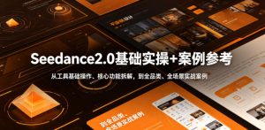 Seedance2.0基础实操+案例参考，从工具基础操作、核心功能拆解，到全品类、全场景实战案例参考全覆盖-KJ分享