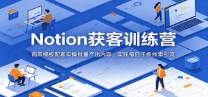 Notion获客训练营：商用模板配套实操批量产出内容，实现每日千条线索引流-KJ分享