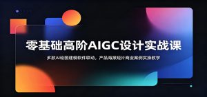 零基础高阶AIGC设计实战课：多款AI绘图建模软件联动，产品海报短片商业案例实操教学-KJ分享