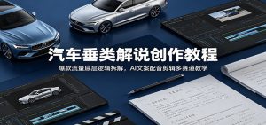 汽车垂类解说创作教程:爆款流量底层逻辑拆解,AI文案配音剪辑多赛道教学-KJ分享