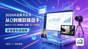 2026抖店新手必学：从0到爆款操盘手，商品卡+千川+短视频+直播+达人全链路-KJ分享