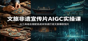 文旅非遗宣传片AIGC实操课：AI工具组合搭配低成本快速打造文旅爆款短片-KJ分享