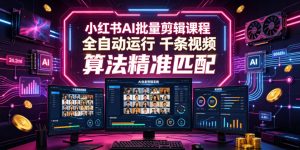 小红书AI批量剪辑课程，24小时全自动运行，解放双手专注运营，千条视频批量处理，小红书算法精准匹配-KJ分享