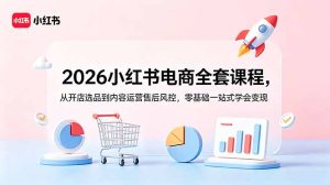 2026小红书电商全套课程,从开店选品到内容运营售后风控,零基础一站式学会变现-KJ分享