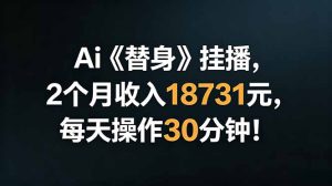 Ai替身挂播，2个月收入18731元，每天操作30分钟！-KJ分享