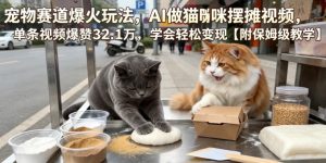 宠物赛道爆火玩法，AI做猫咪摆摊视频，单条视频爆赞32.1万，学会轻松变现【附保姆级教学】-KJ分享