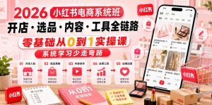 2026小红书电商系统班开店・选品・内容・工具全链路,零基础从0到1实操课,系统学习少走弯路-KJ分享