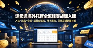 速卖通海外托管全流程实战课入驻・选品・合规・运营全链路,降本提效,带动店铺销量与收益增长-KJ分享
