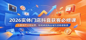 2026实体门店抖音获客必修课：人群资产分层运营，短视频团购全域引流稳增客源-KJ分享