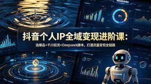 抖音个人IP全域变现进阶课-更新26年6月:选爆品+千川投流+Deepseek脚本,打通流量变现全链路-KJ分享