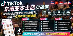 TikTok东南亚本土店实战课，帮你快速抓住东南亚电商红利，高效开启跨境賺钱新通道-KJ分享