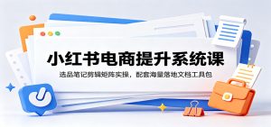 小红书电商提升系统课：选品笔记剪辑矩阵实操，配套海量落地文档工具包-KJ分享