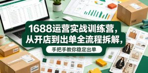 1688运营实战训练营，从开店到出单全流程拆解，手把手教你稳定出单(更新0620)-KJ分享