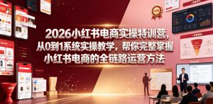2026小红书电商实操特训营,从0到1系统实操教学,帮你完整掌握小红书电商的全链路运营方法-KJ分享