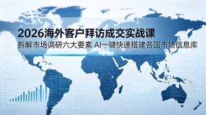 2026海外客户拜访成交实战课:拆解市场调研六大要素,AI一键快速搭建各国市场信息库-KJ分享