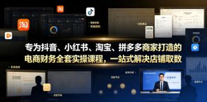专为抖音、小红书、淘宝、拼多多商家打造的电商财务全套实操课程，一站式解决店铺取数、记账、报税全流程难题-KJ分享