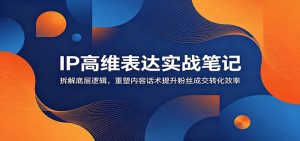 IP高维表达实战笔记:拆解底层逻辑,重塑内容话术提升粉丝成交转化效率-KJ分享