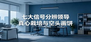 付费文章《七大信号分辨领导真心栽培与空头画饼》读懂管理背后人性逻辑-KJ分享