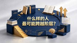 付费文章:什么样的人最可能跨越阶层?具备这五种特质,普通人也能顺利跨越阶层-KJ分享