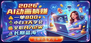 2026 AI动画躺赚：一单800+，小白3天学会，全职月入2W，长期蓝海-KJ分享