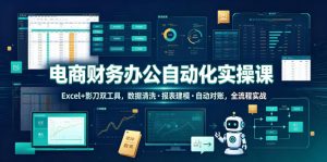 电商财务办公自动化实操课,Excel+影刀双工具,数据清洗・报表建模・自动对账,全流程实战-KJ分享