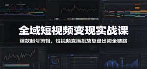 全域短视频变现实战课：爆款起号剪辑，短视频直播投放复盘出海全链路-KJ分享