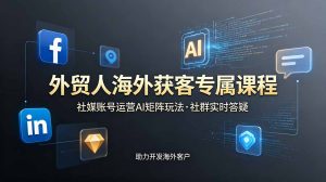 外贸人海外获客专属课程-更新6月，讲解社媒账号运营AI矩阵玩法，社群实时答疑助力开发海外客户-KJ分享