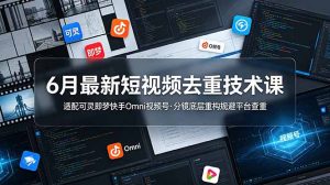 6月最新短视频去重技术课，适配可灵即梦快手Omni视频号，分镜底层重构规避平台查重-KJ分享