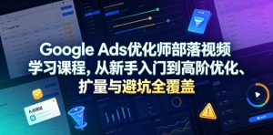 Google Ads优化师部落视频学习课程，从新手入门到高阶优化、扩量与避坑全覆盖(更新2026)-KJ分享