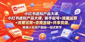小红书虚拟产品大课，新手起号+流量运营+资质答疑+共享货盘，普通人轻资产副业一站式教学-KJ分享