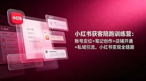 小红书获客陪跑训练营：账号定位+笔记创作+店铺开通+私域引流，小红书变现全链路-KJ分享