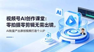 视频号AI创作课堂：零拍摄零剪辑无需出镜，AI批量产出原创视频打造个人IP-KJ分享