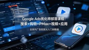Google Ads优化师部落课程-更新2026:搜索+购物+PMax+视频+应用,全系列广告投放从入门到精通-KJ分享