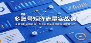 多账号矩阵流量实战课：全套落地实操内容，配套运营系统搭建全域流量矩阵-KJ分享