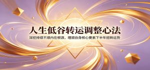 人生低谷转运调整心法:深挖持续不顺内在根源,理顺自身核心要素下半年扭转运势-KJ分享