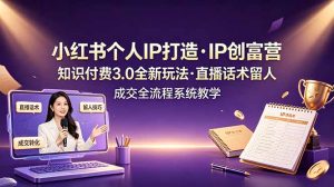 小红书个人IP打造创富营，知识付费3.0全新玩法，直播话术留人成交全流程系统教学-KJ分享