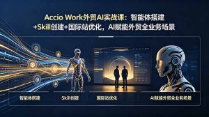 Accio Work外贸AI实战课：智能体搭建+Skill创建+国际站优化，AI赋能外贸全业务场景-KJ分享