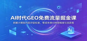 AI时代GEO免费流量掘金课:拆解大模型内容评级标准,零成本借AI持续精准引流获客-KJ分享
