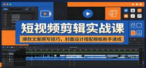 短视频剪辑实战课:爆款文案撰写技巧,封面设计搭配模板新手速成-KJ分享